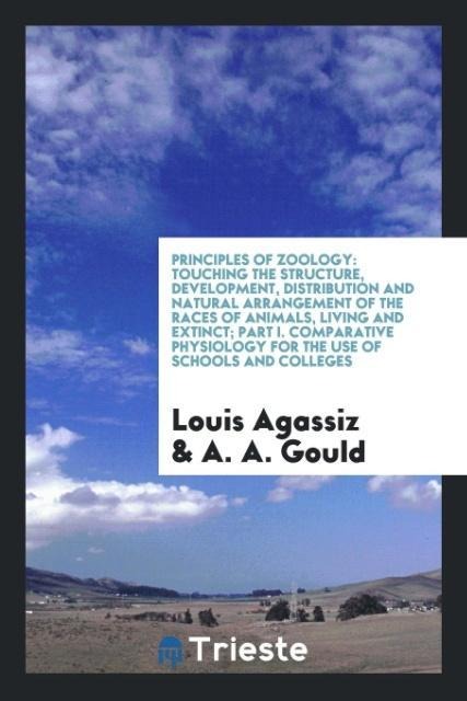 Principles of Zoology: Touching the Structure, Development, Distribution and Natural Arrangement of the Races of Animals, Living and Extinct; Part I. Comparative Physiology for the Use of Schools and Colleges
