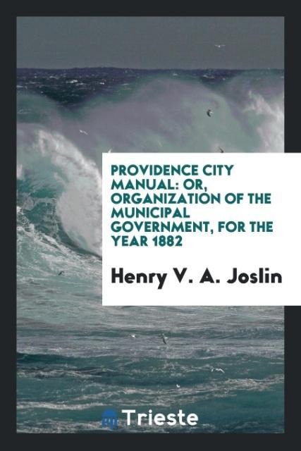 Providence City Manual: Or, Organization of the Municipal Government, for the Year 1882
