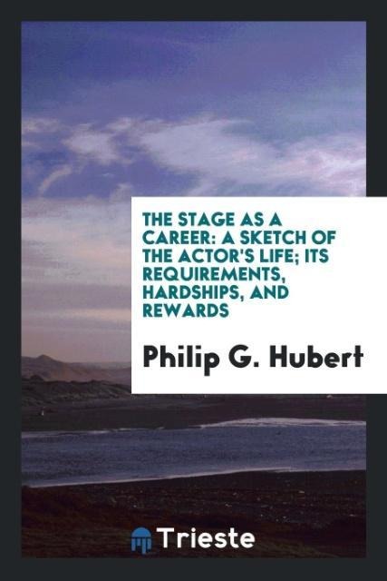 The Stage as a Career: A Sketch of the Actors Life; Its Requirements, Hardships, and Rewards