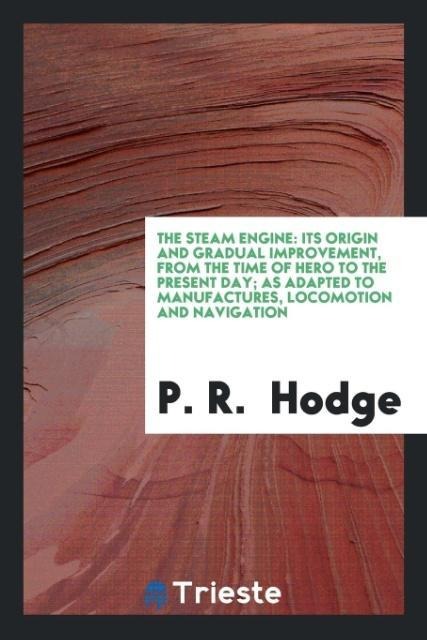 The Steam Engine: Its Origin and Gradual Improvement, From the Time of Hero to the Present Day; As Adapted to Manufactures, Locomotion and Navigation