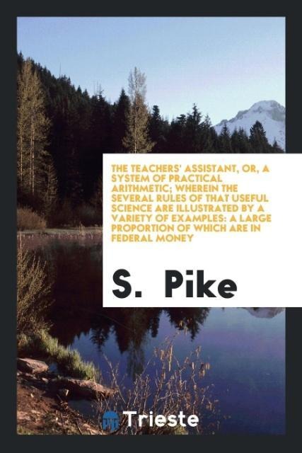The Teachers Assistant, or, a System of Practical Arithmetic; Wherein the Several Rules of That Useful Science Are Illustrated by a Variety of Examples: A Large Proportion of Which Are in Federal Money