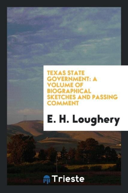 Texas State Government: A Volume of Biographical Sketches and Passing Comment