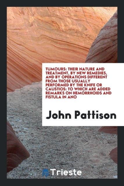 Tumours: Their Nature and Treatment, by New Remedies, and by Operations Different from Those Usually Performed by the Knife or Caustios: To Which Are Added Remarks on Hemorrhoids and Fistula in Ano
