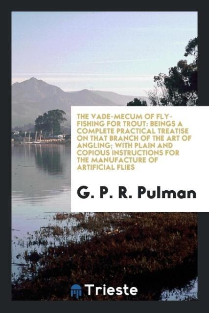 The Vade-Mecum of Fly-Fishing for Trout: Beings a Complete Practical Treatise on That Branch of the Art of Angling; With Plain and Copious Instructions for the Manufacture of Artificial Flies