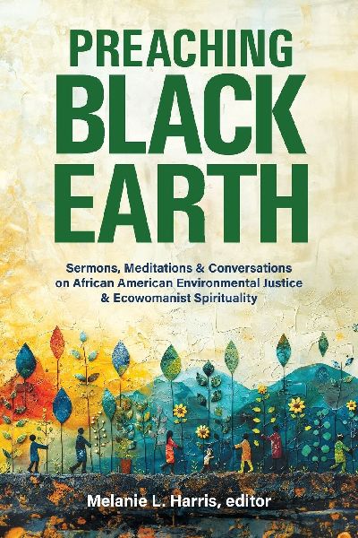 Preaching Black Earth: Sermons, Meditations, and Conversations on African American Environmental Justice and Ecowomanist Spirituality