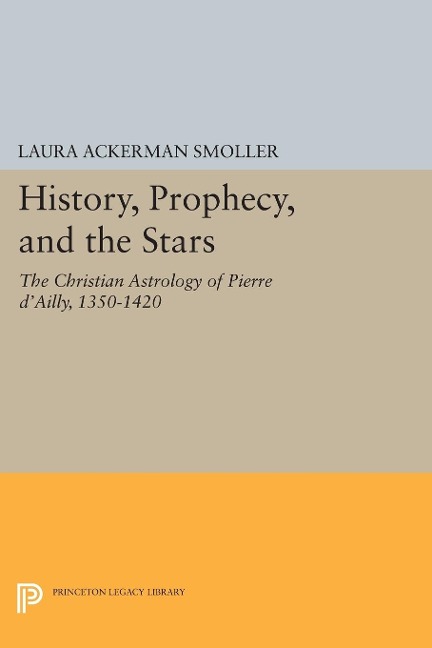 History, Prophecy, and the Stars: The Christian Astrology of Pierre dAilly, 1350-1420