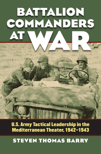 Battalion Commanders at War U.S. Army Tactical Leadership in the Mediterranean Theater, 1942–1943