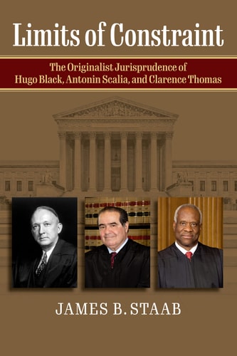 Limits of Constraint The Originalist Jurisprudence of Hugo Black, Antonin Scalia, and Clarence Thomas