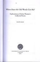 Where Have the Old Words Got Me?: Explications of Dylan Thomas's Collected Poems, 1934-1953