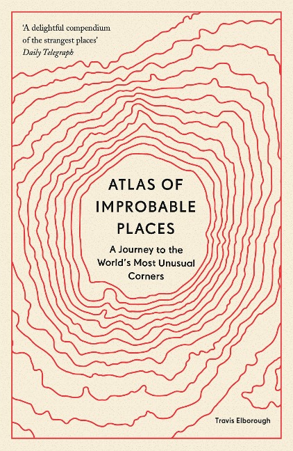 Atlas of Improbable Places: A Journey to the Worlds Most Unusual Corners