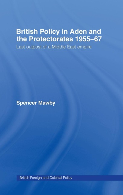 British Policy in Aden and the Protectorates 1955-67: Last Outpost of a Middle East Empire