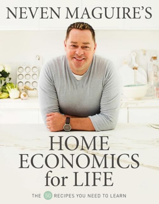 Neven Maguires Home Economics for Life: The 50 Recipes You Need to Learn