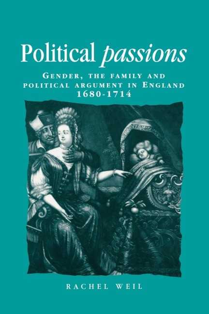 Political Passions Gender, the Family and Political Argument in England, 1680-1714