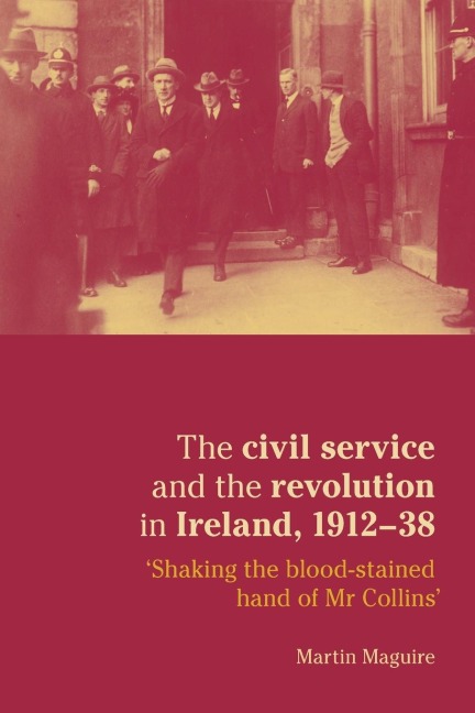 The civil service and the revolution in Ireland 1912-1938: Shaking the blood-stained hand of Mr Collins