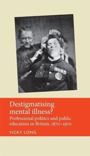 Destigmatising Mental Illness?: Professional Politics and Public Education in Britain, 1870-1970