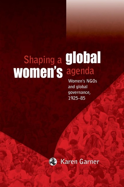 Shaping a global womens agenda: Womens NGOs and global governance, 1925-85