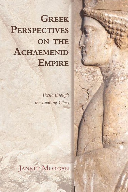 Greek Perspectives on the Achaemenid Empire: Persia Through the Looking Glass