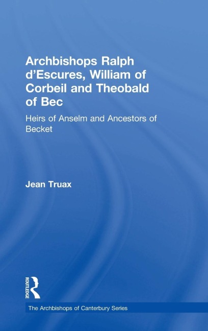 Archbishops Ralph dEscures, William of Corbeil and Theobald of Bec: Heirs of Anselm and Ancestors of Becket