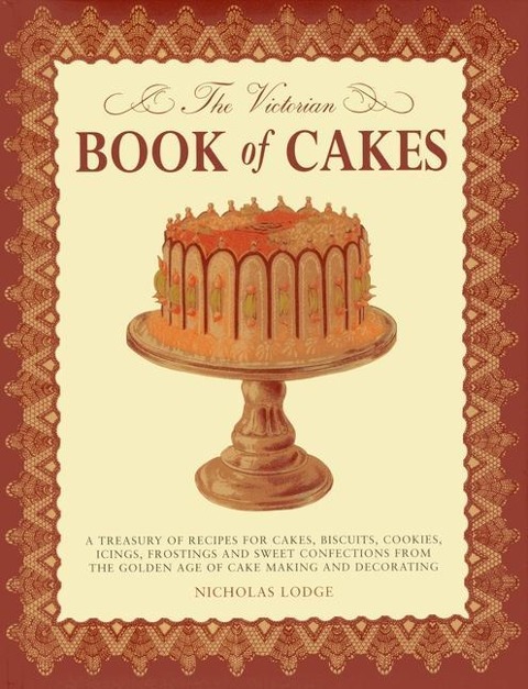 The Victorian Book of Cakes: A Treasury of Recipes for Cakes, Biscuits, Cookies, Icings, Frostings and Sweet Confections from the Golden Age of Cake Making and Decorating