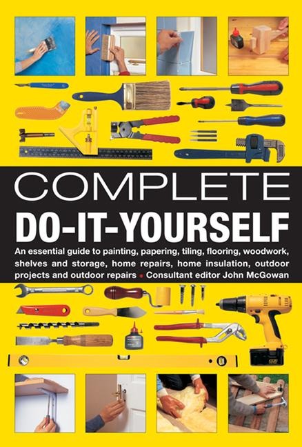 Complete Do-It-Yourself: An Essential Guide to Painting, Papering, Tiling, Flooring, Woodwork, Shelves and Storage, Home Repairs, Home Insulation, Outdoor Projects and Outdoor Repairs