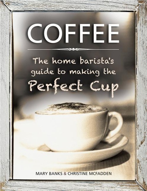 Coffee: The Home Baristas Guide to Making the Perfect Cup