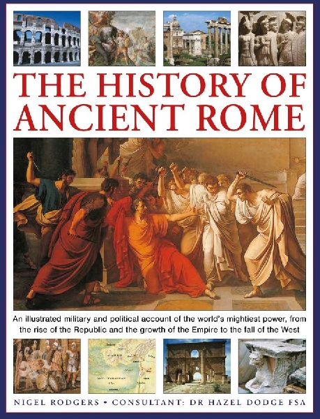 The History of Ancient Rome: An illustrated military and political history of the worlds mightiest power from the rise of the Republic and the growth of the Empire to the fall of the West