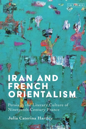 Iran and French Orientalism Persia in the Literary Culture of Nineteenth-Century France