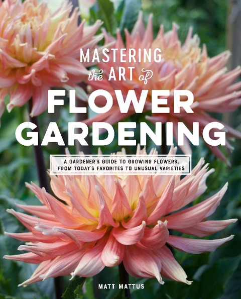 Mastering the Art of Flower Gardening: A Gardeners Guide to Growing Flowers, from Todays Favorites to Unusual Varieties