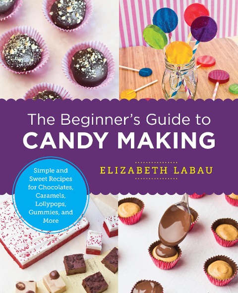 Beginner's Guide to Candy Making: Simple and Sweet Recipes for Chocolates, Caramels, Lollypops, Gummies, and More