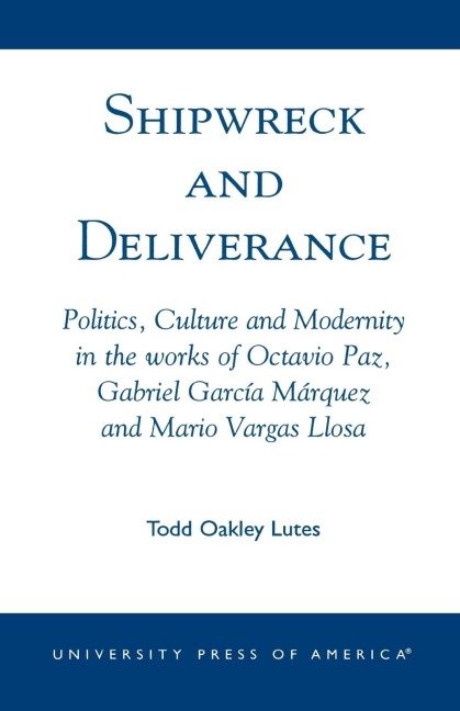 Shipwreck and Deliverance: Politics, Culture and Modernity in the works of Octavio Paz, Gabriel Garcia Marquez and Mario Vegas Llosa