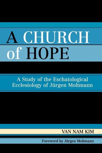 Church of Hope: A Study of the Eschatological Ecclesiology of Jurgen Moltmann