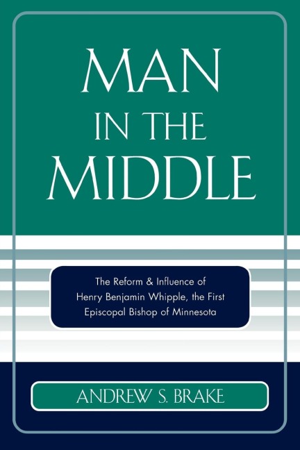 Man in the Middle: The Reform & Influence of Henry Benjamin Whipple, the first Episcopal Bishop of Minnesota