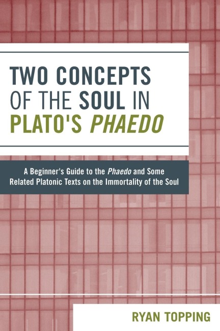 Two Concepts of the Soul in Platos Phaedo: A Beginners Guide to the Phaedo and Some Related Platonic Texts on the Immortality of the Soul