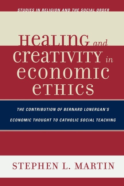 Healing and Creativity in Economic Ethics: The Contribution of Bernard Lonergans Economic Thought to Catholic Social Teaching