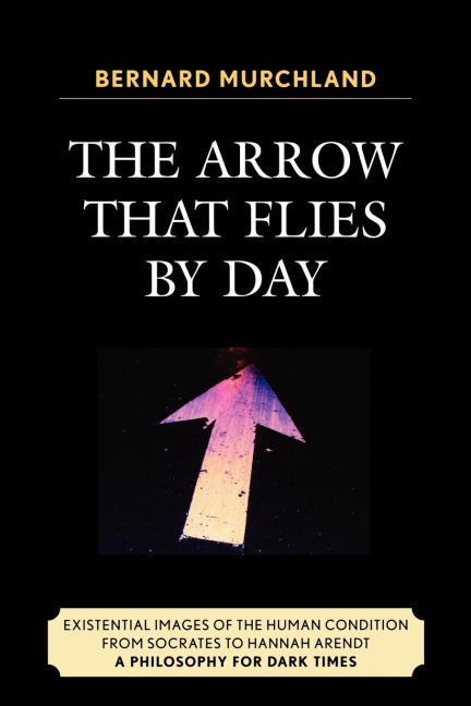 Arrow that Flies by Day: Existential Images of the Human Condition from Socrates to Hannah Arendt