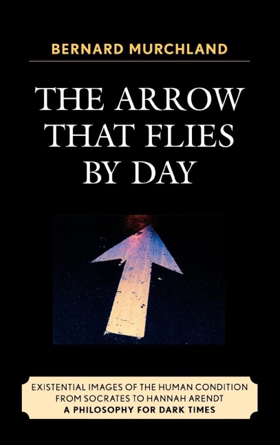 Arrow that Flies by Day: Existential Images of the Human Condition from Socrates to Hannah Arendt