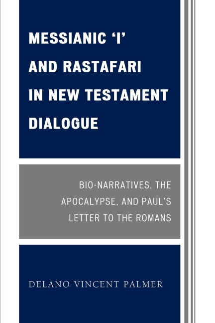 Messianic I and Rastafari in New Testament Dialogue: Bio-Narratives, the Apocalypse, and Pauls Letter to the Romans