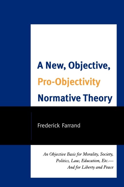 New, Objective, Pro-Objectivity Normative Theory: An Objective Basis for Morality, Society, Politics, Law, Education, Etc.-And for Liberty and Peace