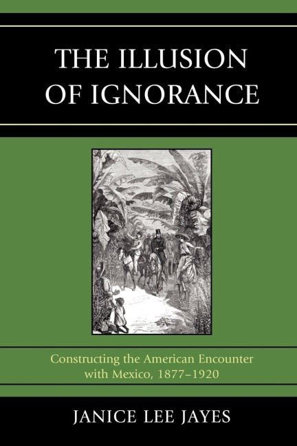Illusion of Ignorance: Constructing the American Encounter with Mexico, 1877-1920