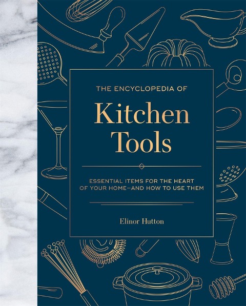 The Encyclopedia of Kitchen Tools: Essential Items for the Heart of Your Home, and How to Use Them