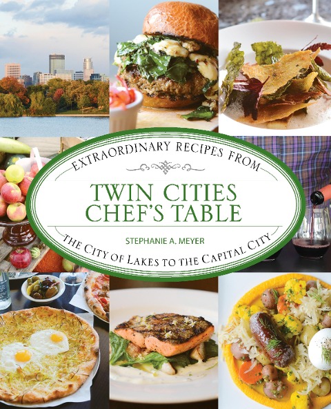 Twin Cities Chefs Table: Extraordinary Recipes from the City of Lakes to the Capital City