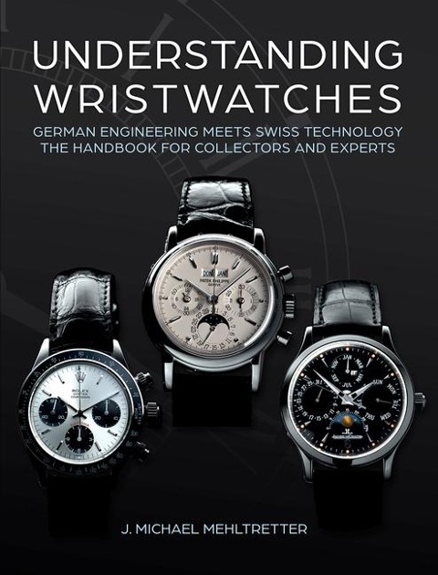 Understanding Wristwatches: German Engineering Meets Swiss Technology-the Handbook for Collectors and Experts