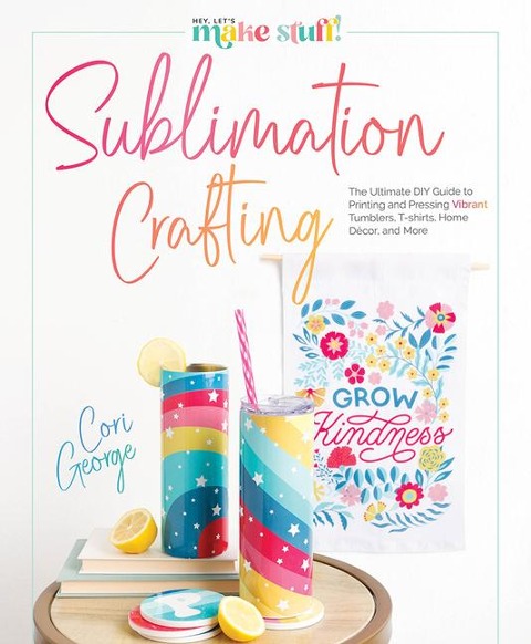 Sublimation Crafting: The Ultimate DIY Guide to Printing and Pressing Vibrant Tumblers, T-Shirts, Home Décor, and More