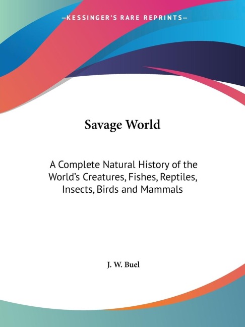 Savage World: A Complete Natural History of the Worlds Creatures, Fishes, Reptiles, Insects, Birds and Mammals