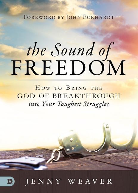 The Sound of Freedom: How to Bring the God of the Breakthrough Into Your Toughest Struggles