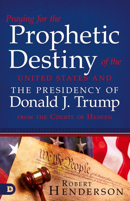 Praying for the Prophetic Destiny of the United States and the Presidency of Donald J. Trump from the Courts of Heaven