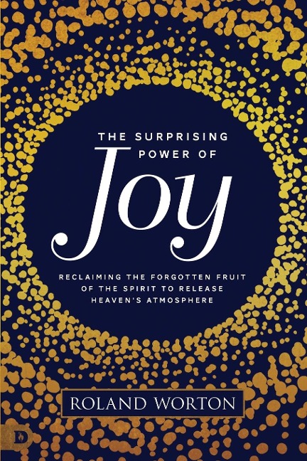 The Surprising Power of Joy: Reclaiming the Forgotten Fruit of the Spirit to Release Heavens Atmosphere
