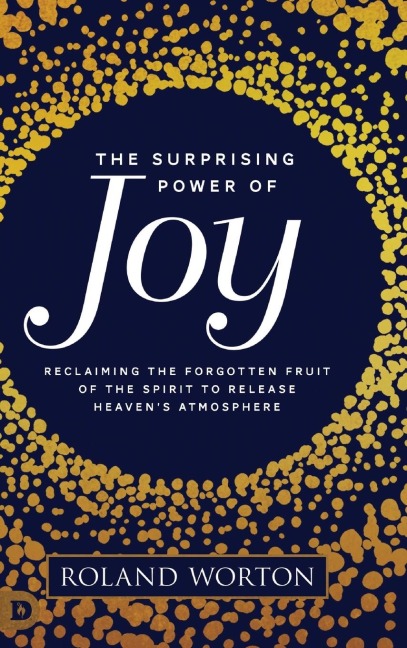 The Surprising Power of Joy: Reclaiming the Forgotten Fruit of the Spirit to Release Heavens Atmosphere