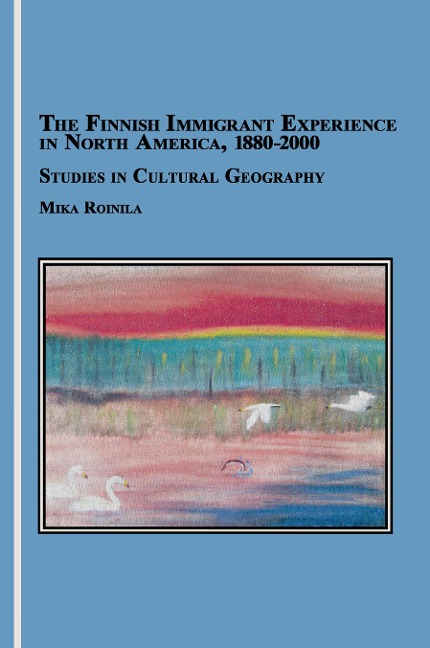 The Finnish Immigrant Experience in North America, 1880-2000: Studies in Cultural Geography