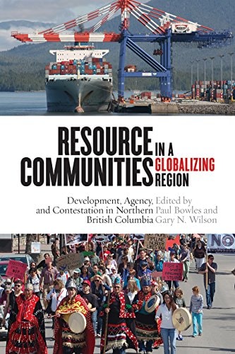 Resource Communities in a Globalizing Region Development, Agency, and Contestation in Northern British Columbia